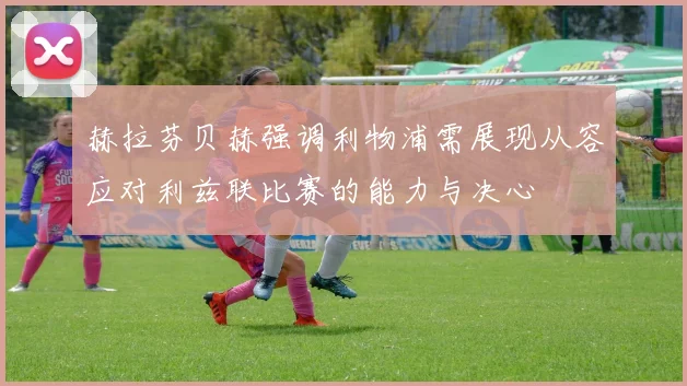 赫拉芬贝赫强调利物浦需展现从容应对利兹联比赛的能力与决心