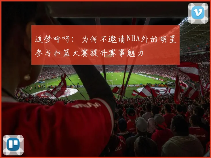 追梦呼吁：为何不邀请NBA外的明星参与扣篮大赛提升赛事魅力