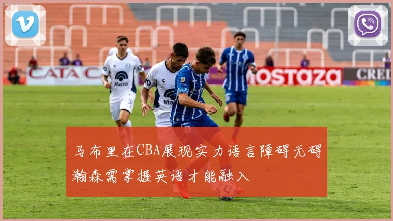 马布里在CBA展现实力语言障碍无碍瀚森需掌握英语才能融入