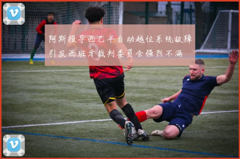 阿斯报导西乙半自动越位系统故障引发西班牙裁判委员会强烈不满