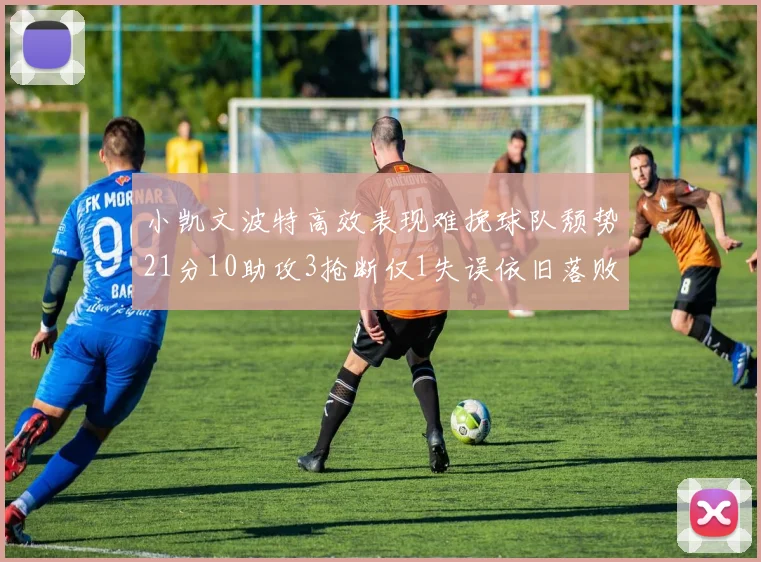 小凯文波特高效表现难挽球队颓势21分10助攻3抢断仅1失误依旧落败