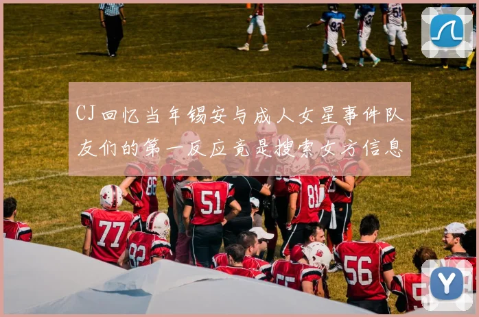 CJ回忆当年锡安与成人女星事件队友们的第一反应竟是搜索女方信息