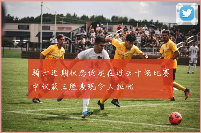 骑士近期状态低迷在过去十场比赛中仅获三胜表现令人担忧