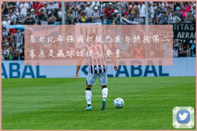 乌尔比希强调积极态度与拼抢第二落点是赢球的核心要素