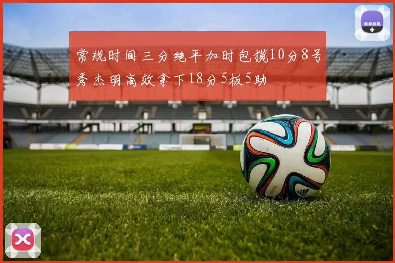 常规时间三分绝平加时包揽10分8号秀杰明高效拿下18分5板5助