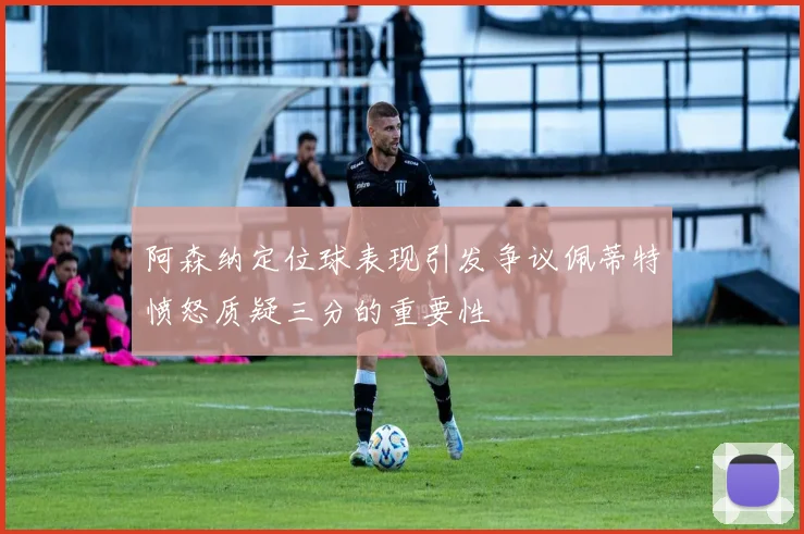 阿森纳定位球表现引发争议佩蒂特愤怒质疑三分的重要性