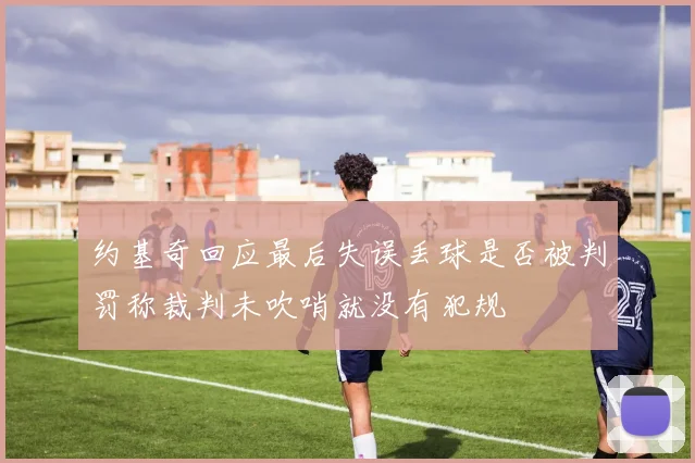 约基奇回应最后失误丢球是否被判罚称裁判未吹哨就没有犯规