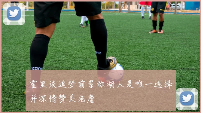 霍里谈追梦前景称湖人是唯一选择并深情赞美老詹