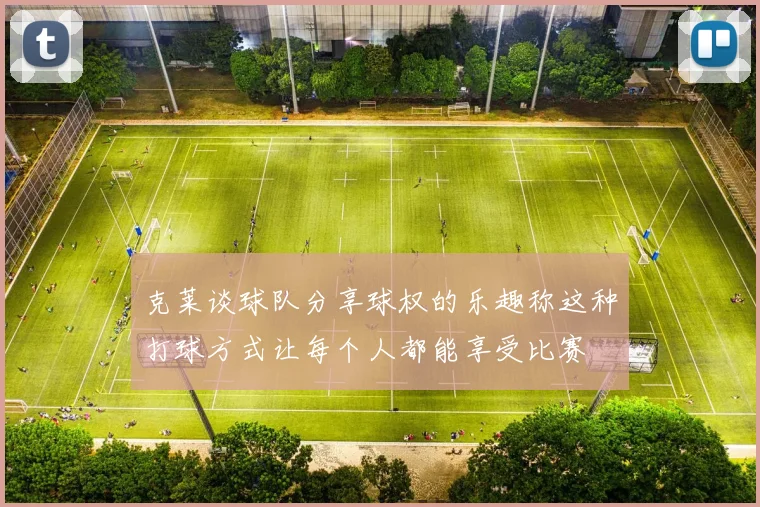 克莱谈球队分享球权的乐趣称这种打球方式让每个人都能享受比赛