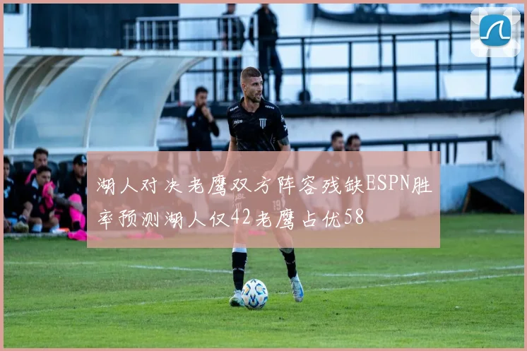 湖人对决老鹰双方阵容残缺ESPN胜率预测湖人仅42老鹰占优58