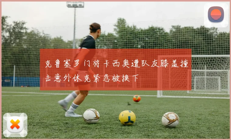 克鲁塞罗门将卡西奥遭队友膝盖撞击意外休克紧急被换下