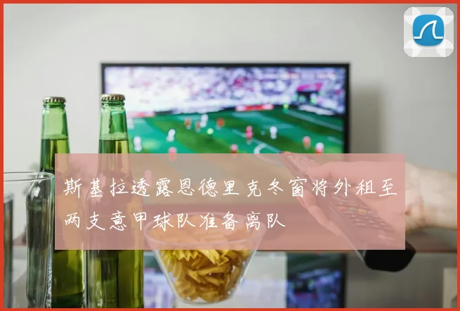 斯基拉透露恩德里克冬窗将外租至两支意甲球队准备离队