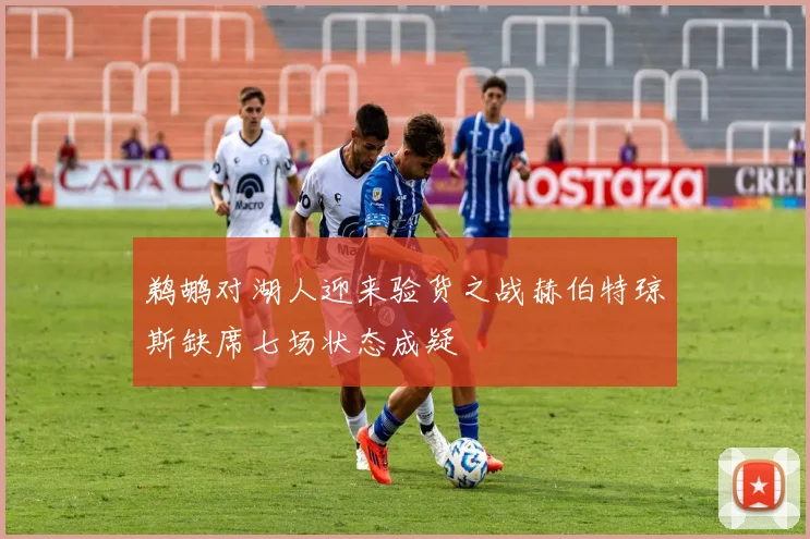 鹈鹕对湖人迎来验货之战赫伯特琼斯缺席七场状态成疑