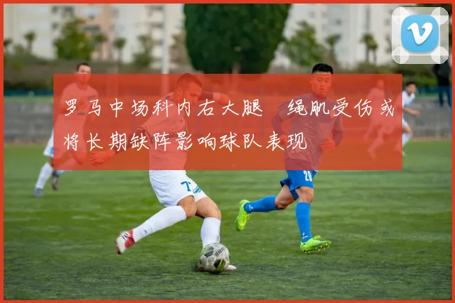 罗马中场科内右大腿腘绳肌受伤或将长期缺阵影响球队表现