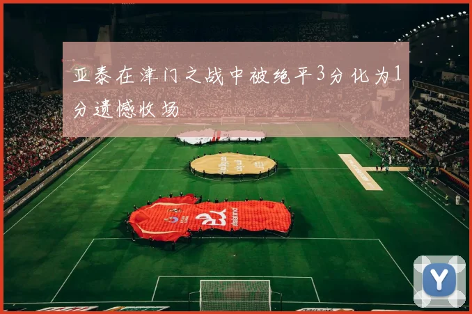 亚泰在津门之战中被绝平3分化为1分遗憾收场