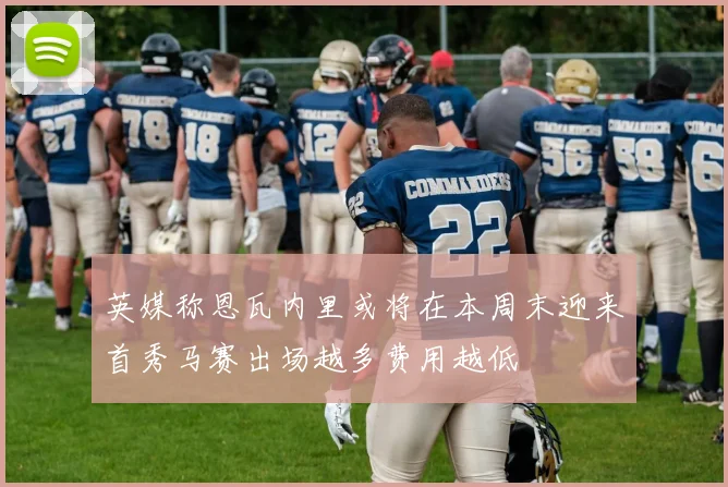 英媒称恩瓦内里或将在本周末迎来首秀马赛出场越多费用越低