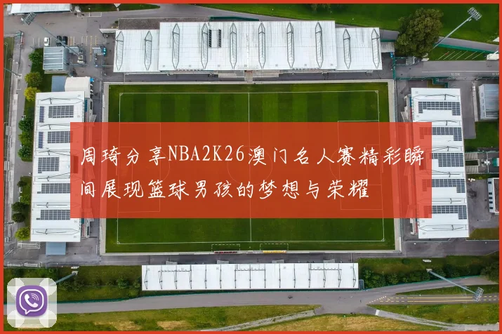 周琦分享NBA2K26澳门名人赛精彩瞬间展现篮球男孩的梦想与荣耀