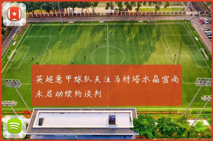 英超意甲球队关注马特塔水晶宫尚未启动续约谈判