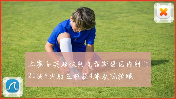 本赛季英超仅约克雷斯禁区内射门20次8次射正斩获4球表现抢眼